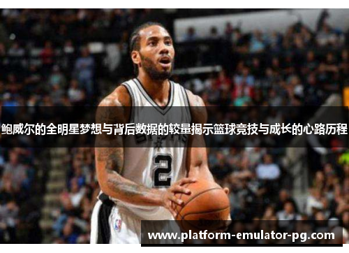 鲍威尔的全明星梦想与背后数据的较量揭示篮球竞技与成长的心路历程