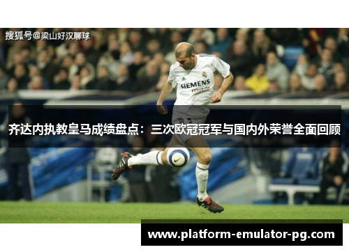 齐达内执教皇马成绩盘点：三次欧冠冠军与国内外荣誉全面回顾
