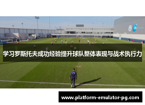学习罗斯托夫成功经验提升球队整体表现与战术执行力