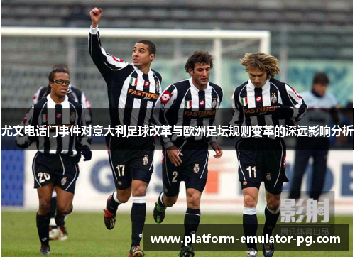 尤文电话门事件对意大利足球改革与欧洲足坛规则变革的深远影响分析