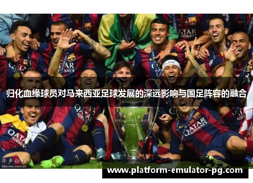 归化血缘球员对马来西亚足球发展的深远影响与国足阵容的融合