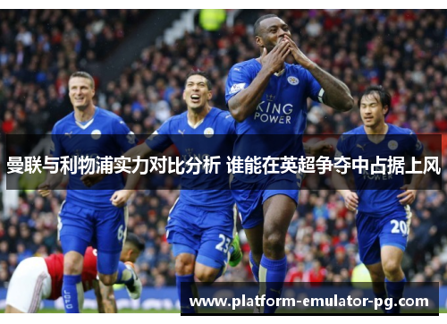 曼联与利物浦实力对比分析 谁能在英超争夺中占据上风