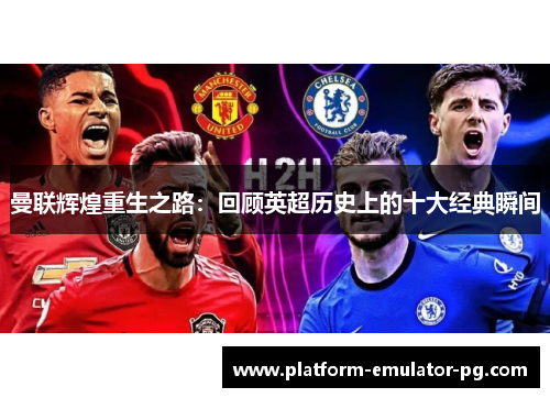 曼联辉煌重生之路:回顾英超历史上的十大经典瞬间 曼联辉煌重生之路:回顾英超历史上的十大经典瞬间