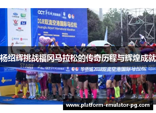 杨绍辉挑战福冈马拉松的传奇历程与辉煌成就