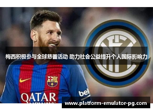 梅西积极参与全球慈善活动 助力社会公益提升个人国际影响力