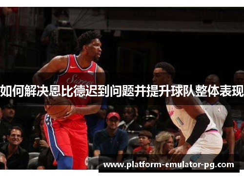 如何解决恩比德迟到问题并提升球队整体表现