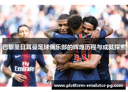 巴黎圣日耳曼足球俱乐部的辉煌历程与成就探索