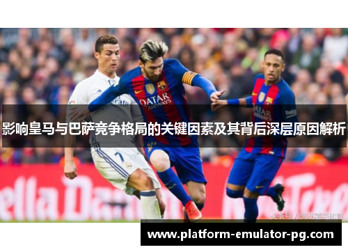 影响皇马与巴萨竞争格局的关键因素及其背后深层原因解析