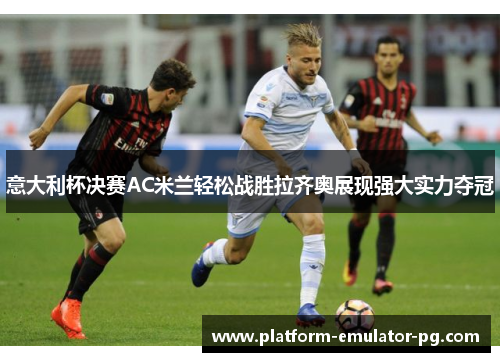 意大利杯决赛AC米兰轻松战胜拉齐奥展现强大实力夺冠