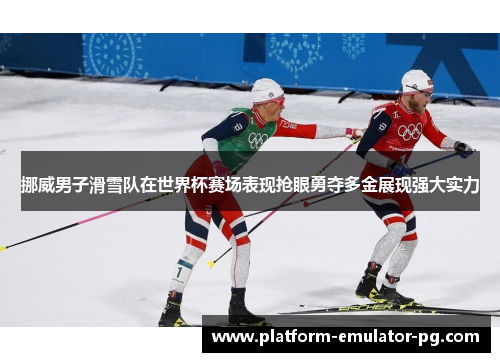 挪威男子滑雪队在世界杯赛场表现抢眼勇夺多金展现强大实力
