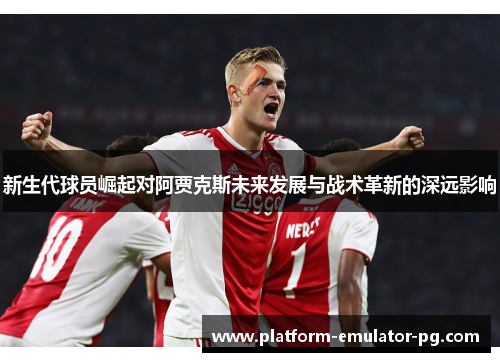新生代球员崛起对阿贾克斯未来发展与战术革新的深远影响
