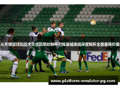从关键进球到战术支点凯恩欧联杯对阵曼城表现深度解析全面赛场价值