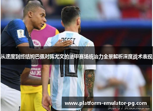 从速度到终结姆巴佩对阵尤文的法甲赛场统治力全景解析深度战术表现