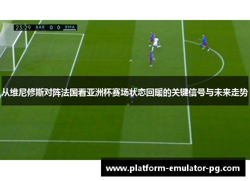 从维尼修斯对阵法国看亚洲杯赛场状态回暖的关键信号与未来走势