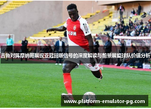 吉鲁对阵摩纳哥展现亚冠回暖信号的深度解读与前景展望球队价值分析
