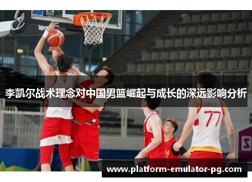李凯尔战术理念对中国男篮崛起与成长的深远影响分析