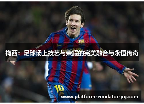 梅西：足球场上技艺与荣耀的完美融合与永恒传奇