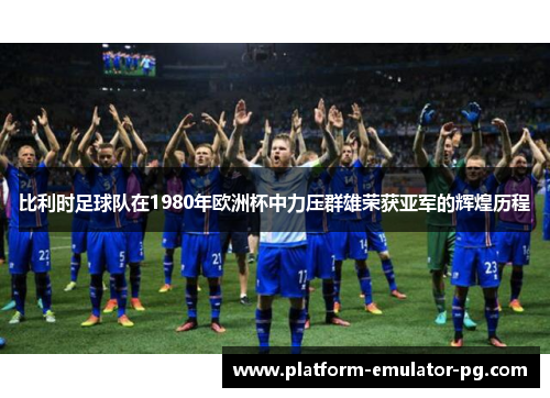 比利时足球队在1980年欧洲杯中力压群雄荣获亚军的辉煌历程