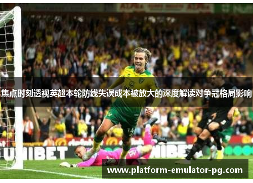 焦点时刻透视英超本轮防线失误成本被放大的深度解读对争冠格局影响