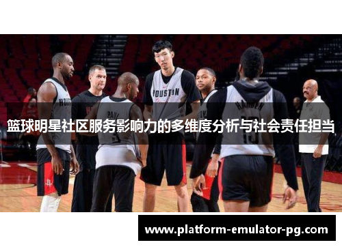 篮球明星社区服务影响力的多维度分析与社会责任担当