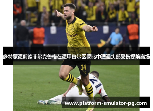 多特蒙德前锋菲尔克鲁格在德甲鲁尔区德比中遭遇头部受伤提前离场