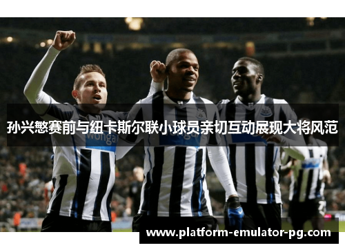 孙兴慜赛前与纽卡斯尔联小球员亲切互动展现大将风范