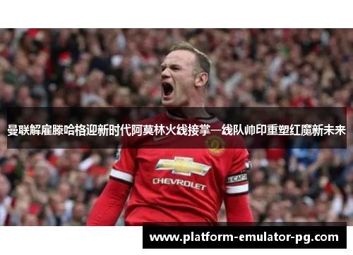 曼联解雇滕哈格迎新时代阿莫林火线接掌一线队帅印重塑红魔新未来