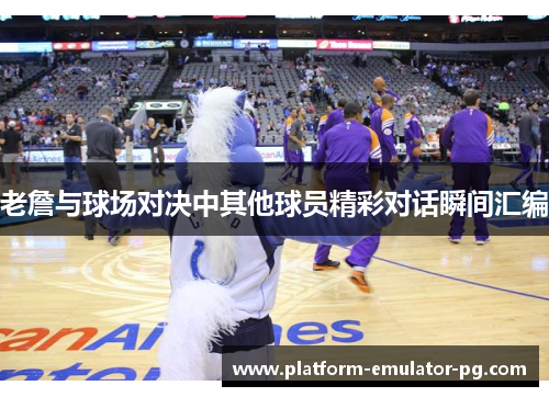 老詹与球场对决中其他球员精彩对话瞬间汇编