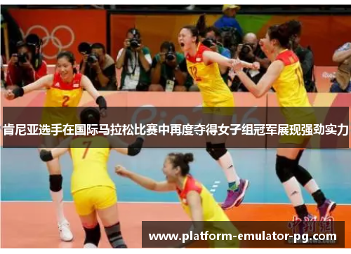 肯尼亚选手在国际马拉松比赛中再度夺得女子组冠军展现强劲实力