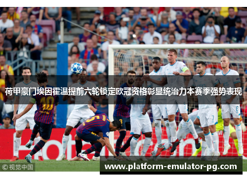 荷甲豪门埃因霍温提前六轮锁定欧冠资格彰显统治力本赛季强势表现