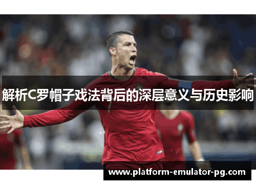 解析C罗帽子戏法背后的深层意义与历史影响