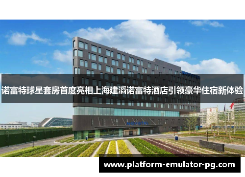 诺富特球星套房首度亮相上海建滔诺富特酒店引领豪华住宿新体验