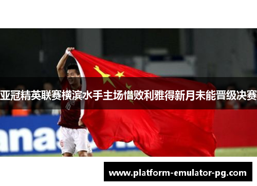 亚冠精英联赛横滨水手主场惜败利雅得新月未能晋级决赛