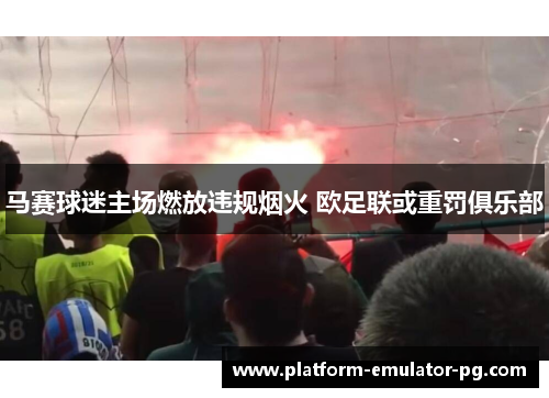马赛球迷主场燃放违规烟火 欧足联或重罚俱乐部