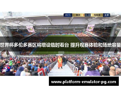 世界杯多伦多赛区将增设临时看台 提升观赛体验和场地容量